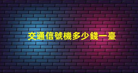 交通信號機多少錢一臺揭示交通信號機價格的秘密