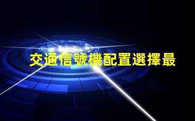 交通信號機配置選擇最佳配置提升交通安全效率