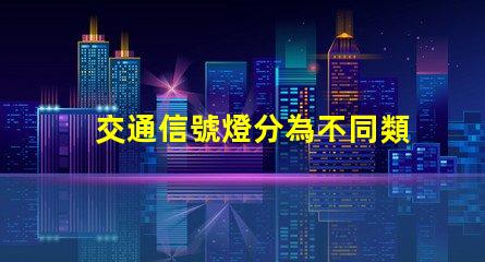交通信號燈分為不同類型及其應用解析