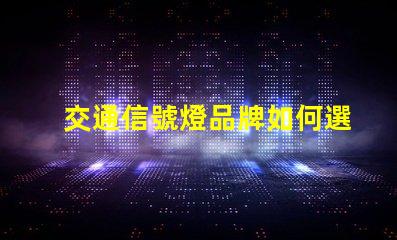 交通信號燈品牌如何選擇最具競爭力的交通信號燈品牌