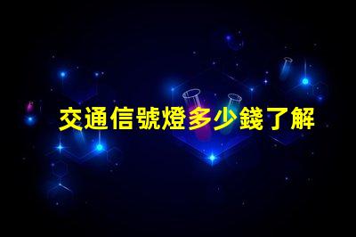 交通信號燈多少錢了解交通信號燈成本與預算