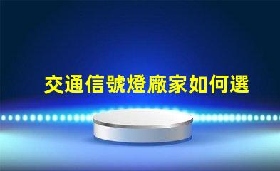 交通信號燈廠家如何選擇可靠的交通信號燈供應商