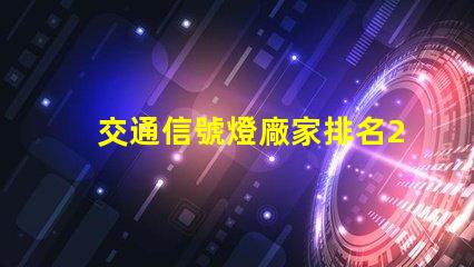 交通信號燈廠家排名2023年最新行業(yè)權(quán)威評比揭秘