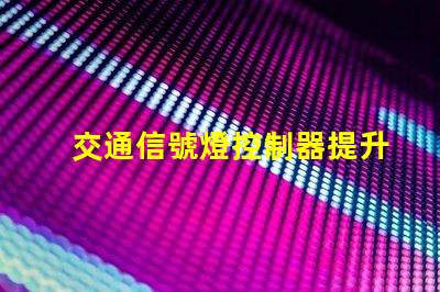 交通信號燈控制器提升城市交通管理效率的新技術