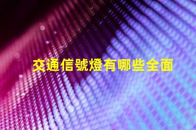 交通信號燈有哪些全面解讀各類交通信號燈的功能與應用