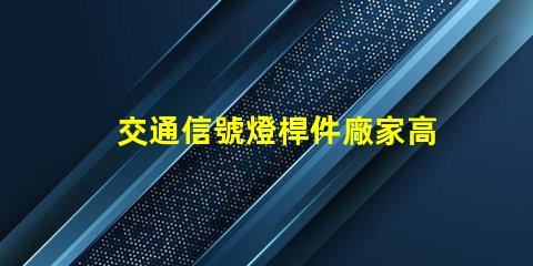 交通信號燈桿件廠家高品質信號燈桿的選擇與比較