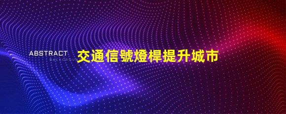 交通信號燈桿提升城市交通效率的關鍵要素