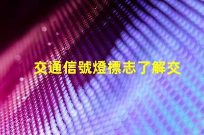 交通信號燈標志了解交通標志的重要性與應用