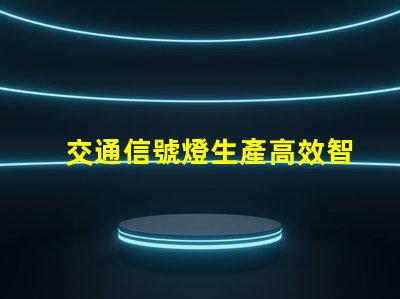 交通信號燈生產高效智能解決方案的領先者