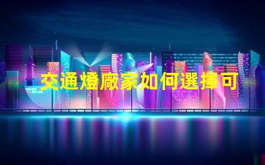 交通燈廠家如何選擇可靠的交通燈供應(yīng)商