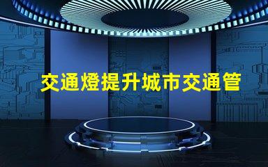 交通燈提升城市交通管理效率的關鍵