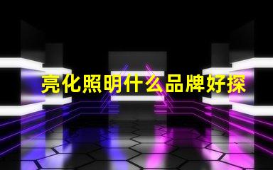 亮化照明什么品牌好探索最佳亮化照明品牌的秘密