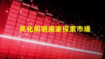 亮化照明廠家探索市場(chǎng)領(lǐng)先者的秘密