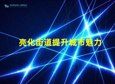 亮化街道提升城市魅力的秘密武器是什么