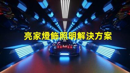 亮家燈飾照明解決方案引領(lǐng)家居時(shí)尚潮流