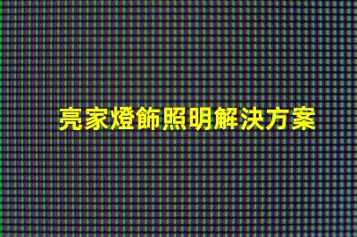 亮家燈飾照明解決方案引領家居時尚潮流