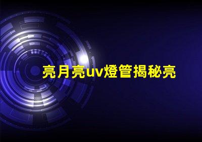 亮月亮uv燈管揭秘亮月亮UV燈管的隱藏優(yōu)勢