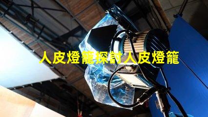 人皮燈籠探討人皮燈籠背后的文化與歷史