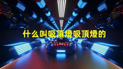 什么叫吸頂燈吸頂燈的定義與應(yīng)用解析