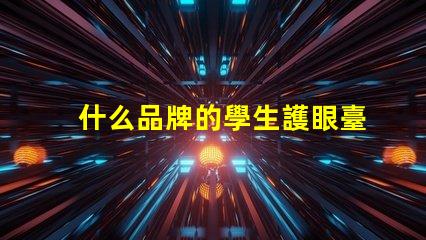 什么品牌的學生護眼臺燈好探討護眼效果與品牌口碑