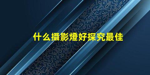 什么攝影燈好探究最佳攝影燈選擇的秘訣