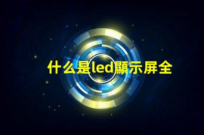 什么是led顯示屏全面解析LED顯示屏的功能與應用