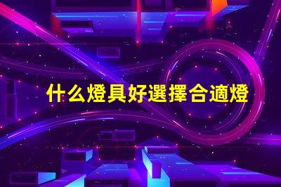 什么燈具好選擇合適燈具的全面指南