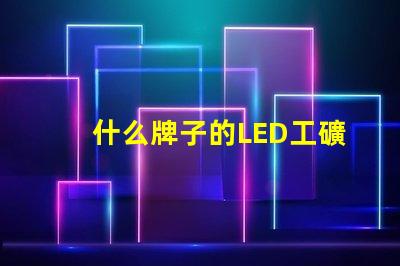 什么牌子的LED工礦燈好市場優(yōu)質(zhì)品牌推薦與比較