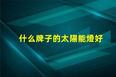 什么牌子的太陽能燈好優質太陽能燈品牌推薦