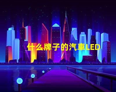什么牌子的汽車LED燈比較好優質汽車LED燈品牌比較與評測