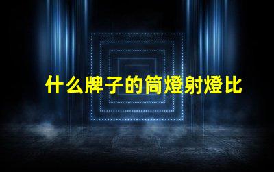 什么牌子的筒燈射燈比較好市場上最佳筒燈射燈品牌揭曉