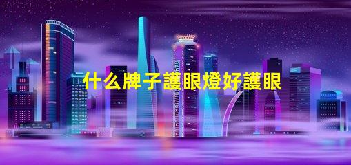 什么牌子護眼燈好護眼燈品牌選擇全攻略