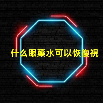 什么眼藥水可以恢復視力探索有效視力恢復的眼藥水選擇