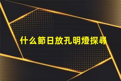 什么節日放孔明燈探尋傳統節日與孔明燈的神秘聯系