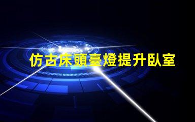仿古床頭臺燈提升臥室氛圍的完美選擇