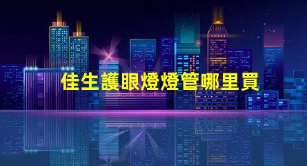 佳生護眼燈燈管哪里買優質護眼燈管的購買指南