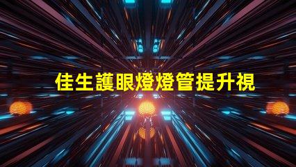 佳生護眼燈燈管提升視覺舒適度的護眼技術