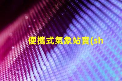 便攜式氣象站實(shí)時(shí)監(jiān)測(cè)天氣變化的理想選擇