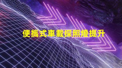 便攜式車載探照燈提升夜間安全的必備裝備