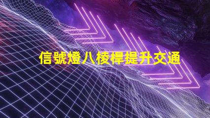 信號燈八棱桿提升交通安全的關鍵設計