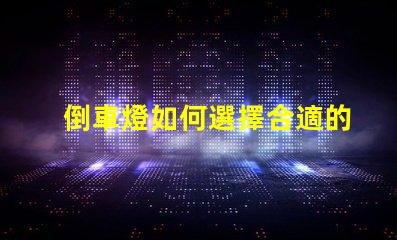 倒車燈如何選擇合適的倒車燈以提升安全性