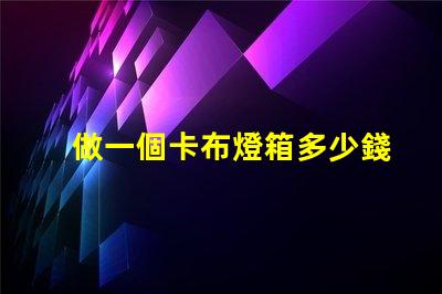 做一個卡布燈箱多少錢卡布燈箱成本分析與預算指南
