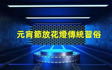 元宵節放花燈傳統習俗與現代創意結合的視覺盛宴