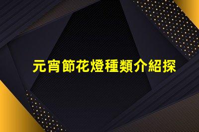 元宵節花燈種類介紹探索多樣花燈的魅力與文化意義