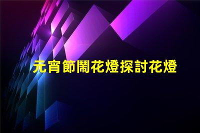 元宵節鬧花燈探討花燈文化背后的傳統與創新
