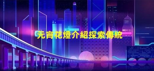 元宵花燈介紹探索傳統文化中的燈籠藝術