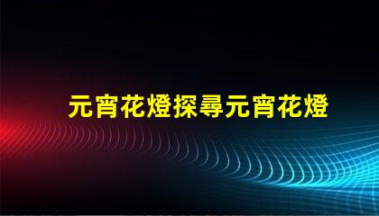 元宵花燈探尋元宵花燈背后的文化與藝術