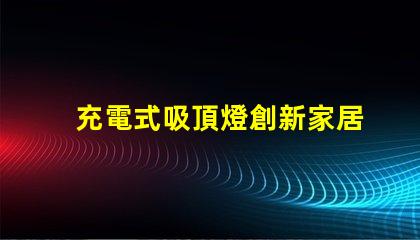 充電式吸頂燈創新家居照明解決方案,你準備好了嗎
