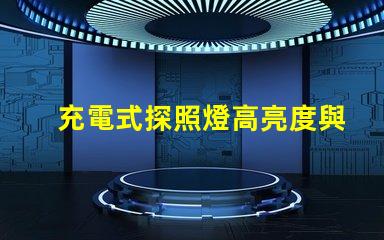 充電式探照燈高亮度與便攜性的完美結合,如何選擇合適的