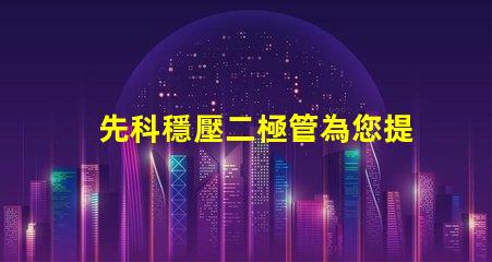 先科穩壓二極管為您提供穩定電壓解決方案的最佳選擇